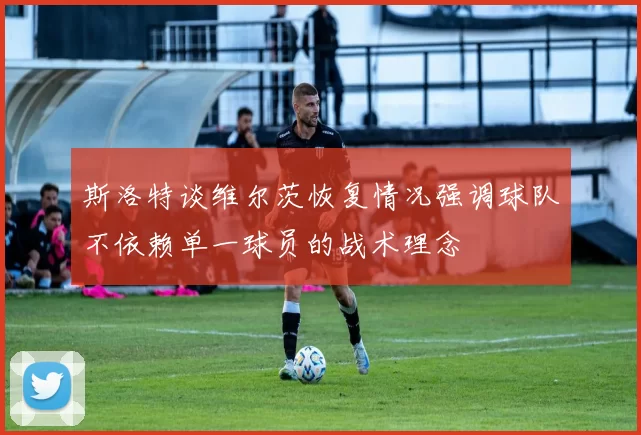 斯洛特谈维尔茨恢复情况强调球队不依赖单一球员的战术理念