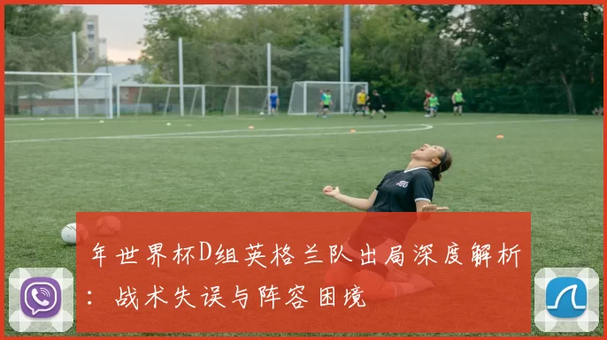 年世界杯D组英格兰队出局深度解析:战术失误与阵容困境