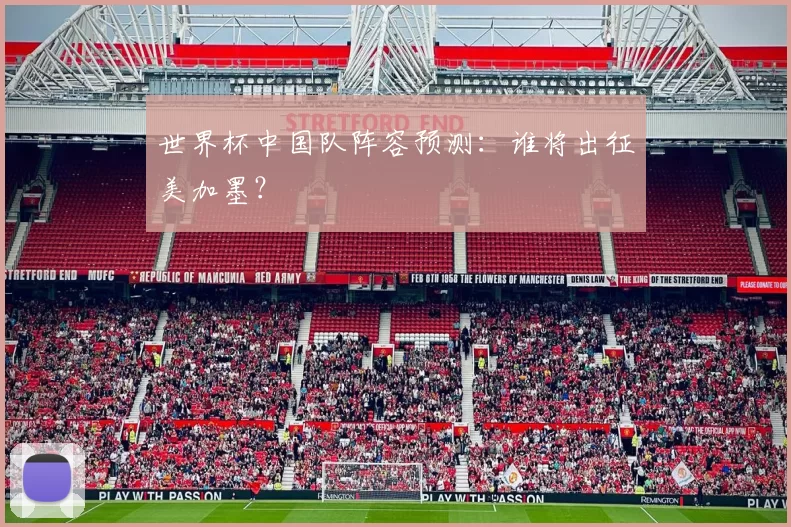 世界杯中国队阵容预测:谁将出征美加墨?
