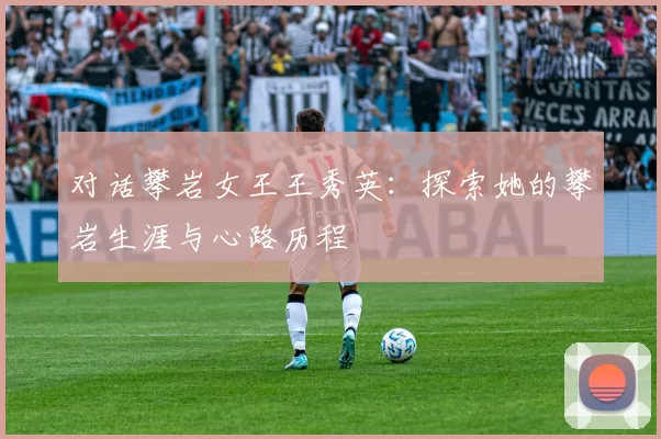对话攀岩女王王秀英：探索她的攀岩生涯与心路历程