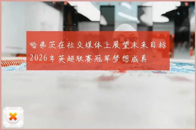 哈弗茨在社交媒体上展望未来目标2026年英超联赛冠军梦想成真