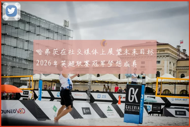 哈弗茨在社交媒体上展望未来目标2026年英超联赛冠军梦想成真