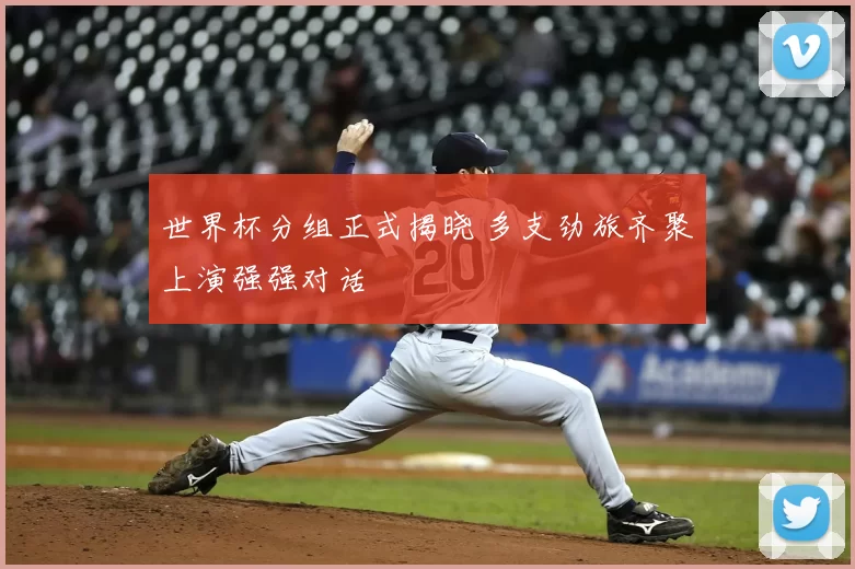世界杯分组正式揭晓 多支劲旅齐聚上演强强对话
