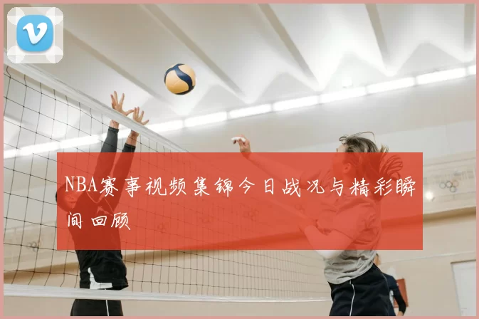 NBA赛事视频集锦今日战况与精彩瞬间回顾
