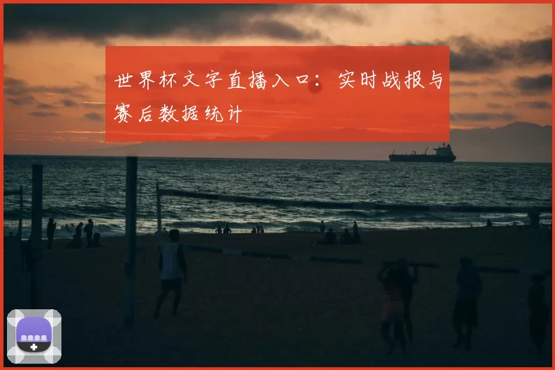 世界杯文字直播入口:实时战报与赛后数据统计