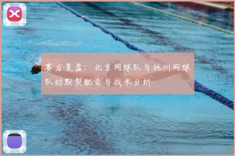 赛后复盘:北京网球队与杭州网球队的默契配合与战术分析
