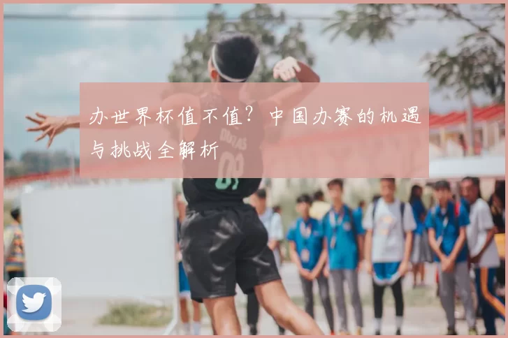 办世界杯值不值？中国办赛的机遇与挑战全解析