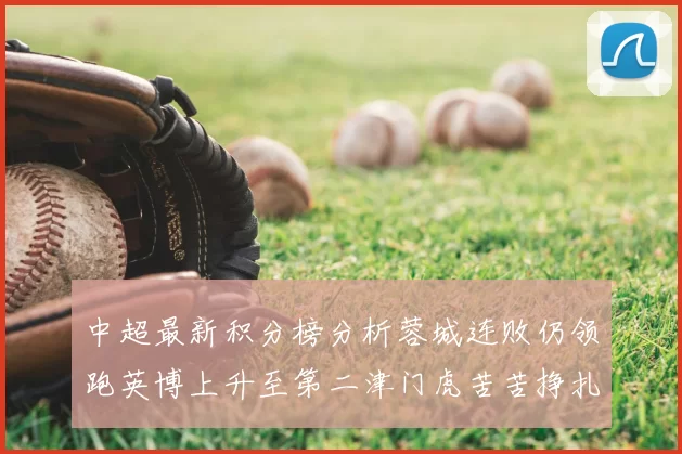 中超最新积分榜分析蓉城连败仍领跑英博上升至第二津门虎苦苦挣扎垫底