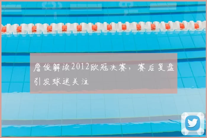 詹俊解读2012欧冠决赛,赛后复盘引发球迷关注