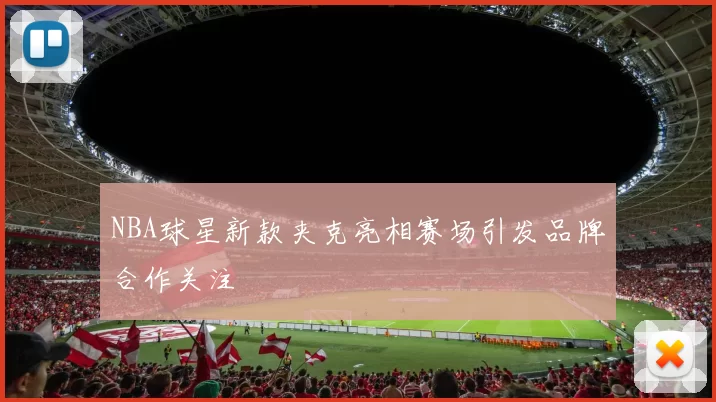 NBA球星新款夹克亮相赛场引发品牌合作关注