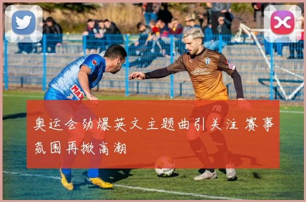 奥运会劲爆英文主题曲引关注 赛事氛围再掀高潮