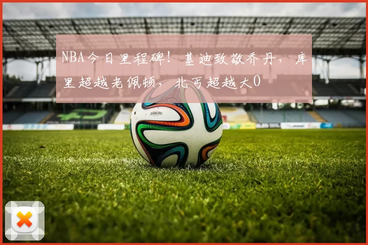 NBA今日里程碑！基迪致敬乔丹，库里超越老佩顿，北丐超越大O