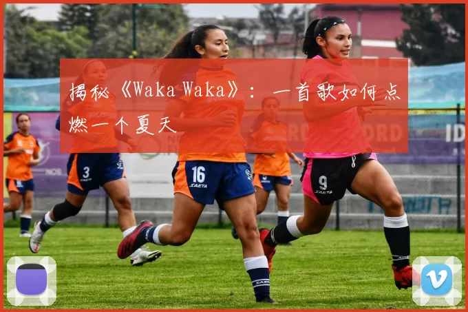 揭秘《Waka Waka》：一首歌如何点燃一个夏天