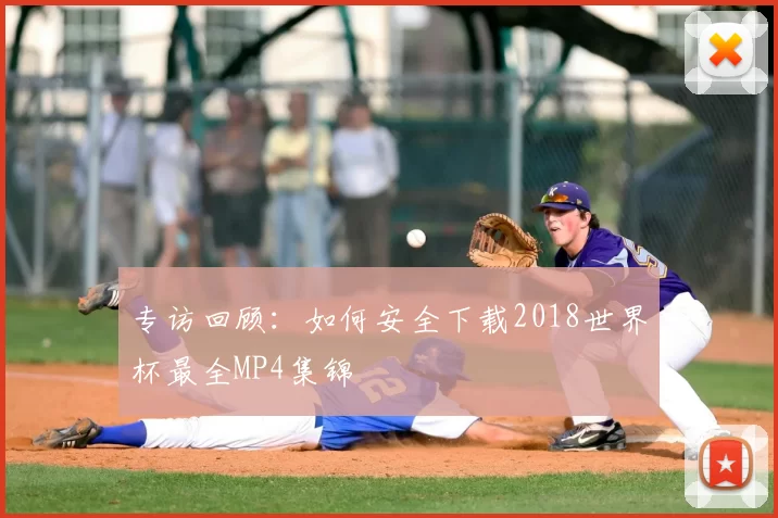 专访回顾：如何安全下载2018世界杯最全MP4集锦