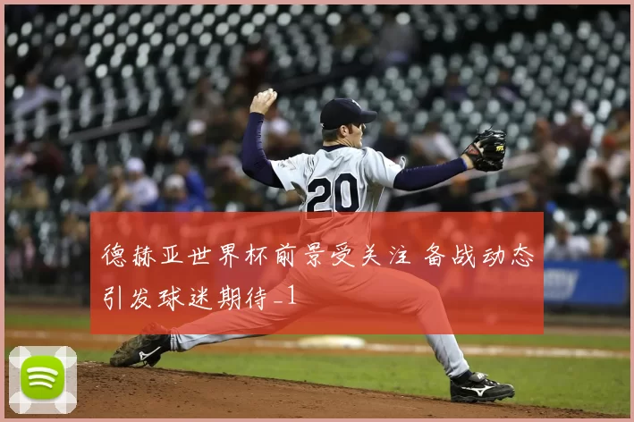 德赫亚世界杯前景受关注 备战动态引发球迷期待_1