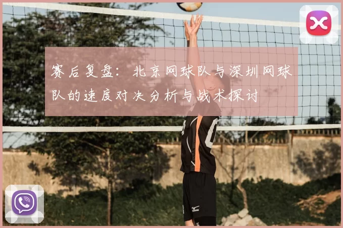 赛后复盘:北京网球队与深圳网球队的速度对决分析与战术探讨