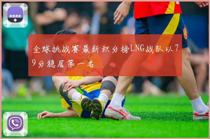 全球挑战赛最新积分榜LNG战队以79分稳居第一名