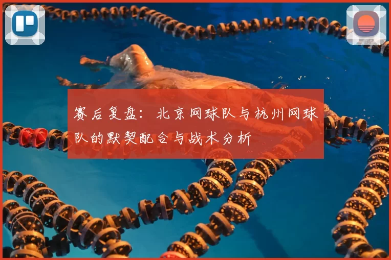 赛后复盘：北京网球队与杭州网球队的默契配合与战术分析