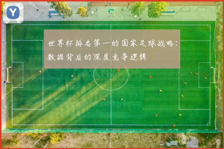 世界杯排名第一的国家足球战略:数据背后的深度竞争逻辑