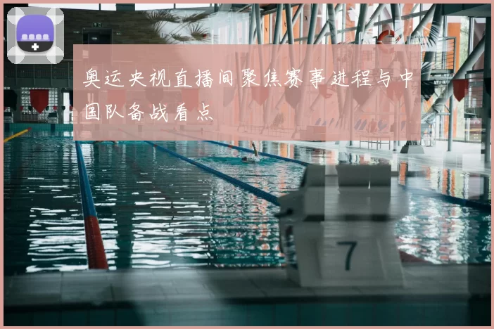 奥运央视直播间聚焦赛事进程与中国队备战看点