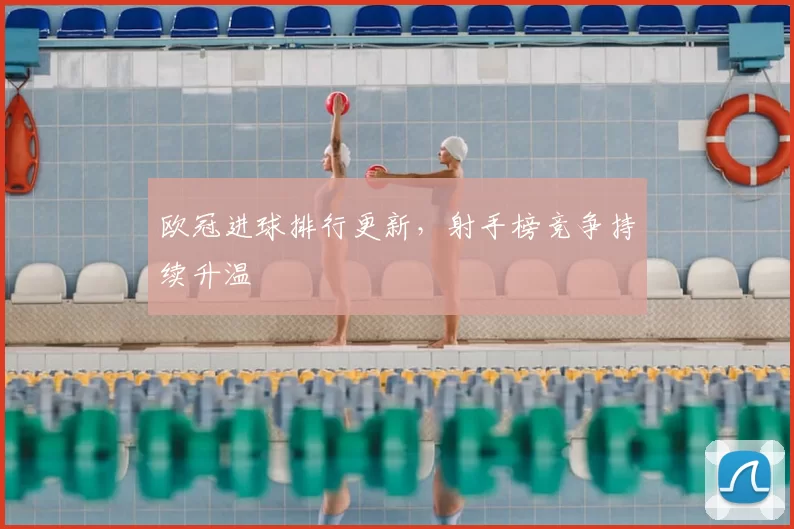 欧冠进球排行更新，射手榜竞争持续升温