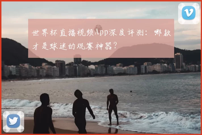 世界杯直播视频App深度评测:哪款才是球迷的观赛神器?