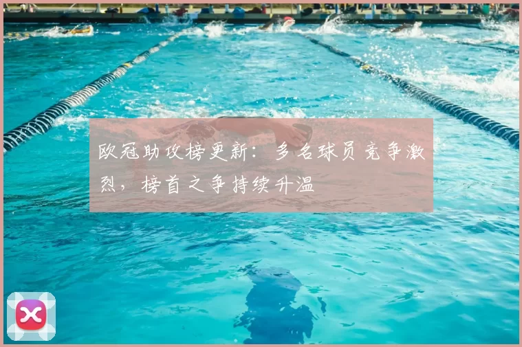 欧冠助攻榜更新：多名球员竞争激烈，榜首之争持续升温