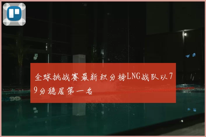 全球挑战赛最新积分榜LNG战队以79分稳居第一名