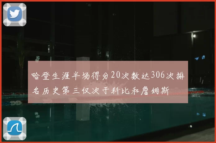 哈登生涯半场得分20次数达306次排名历史第三仅次于科比和詹姆斯
