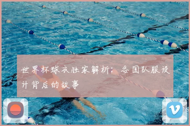 世界杯球衣独家解析:各国队服设计背后的故事