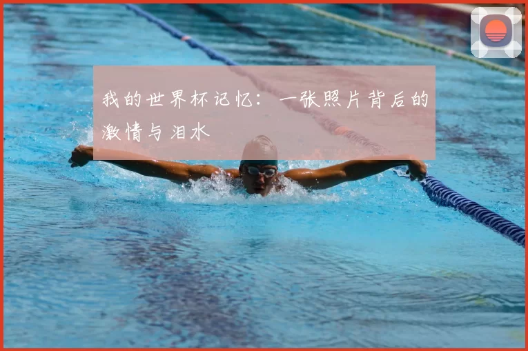 我的世界杯记忆：一张照片背后的激情与泪水