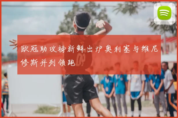 欧冠助攻榜新鲜出炉奥利塞与维尼修斯并列领跑