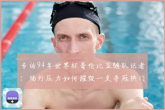 专访94年世界杯哥伦比亚随队记者:场外压力如何摧毁一支夺冠热门