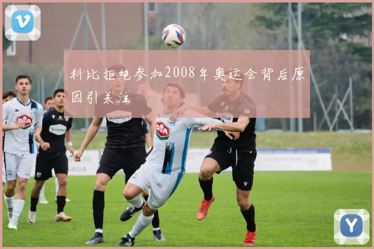 科比拒绝参加2008年奥运会背后原因引关注