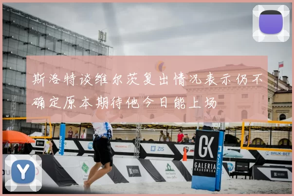 斯洛特谈维尔茨复出情况表示仍不确定原本期待他今日能上场