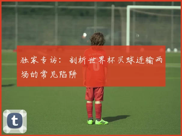独家专访:剖析世界杯买球连输两场的常见陷阱