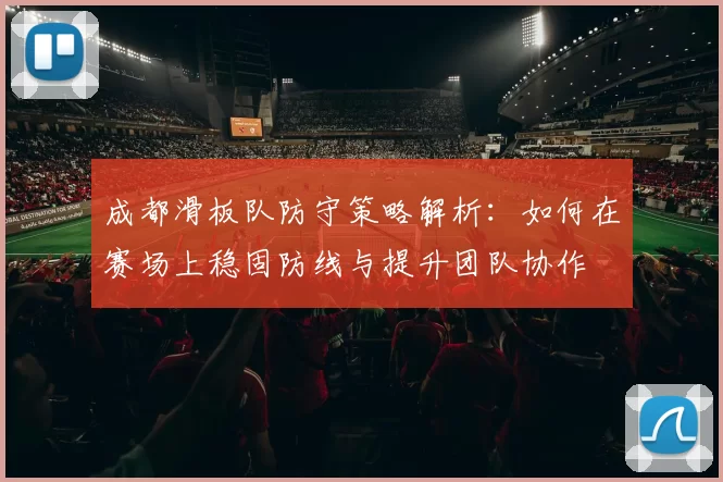 成都滑板队防守策略解析：如何在赛场上稳固防线与提升团队协作