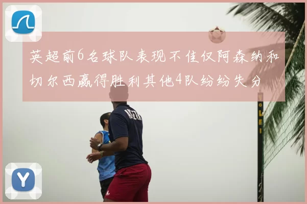 英超前6名球队表现不佳仅阿森纳和切尔西赢得胜利其他4队纷纷失分