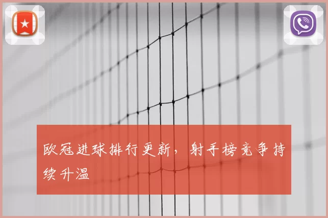 欧冠进球排行更新，射手榜竞争持续升温