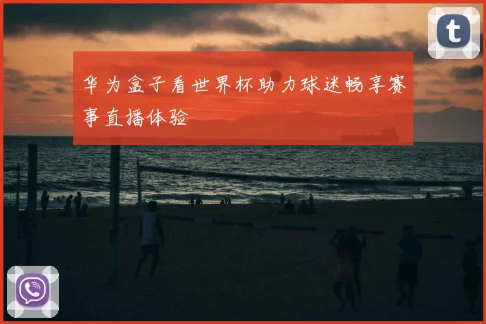 华为盒子看世界杯助力球迷畅享赛事直播体验