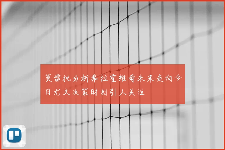 莫雷托分析弗拉霍维奇未来走向今日尤文决策时刻引人关注