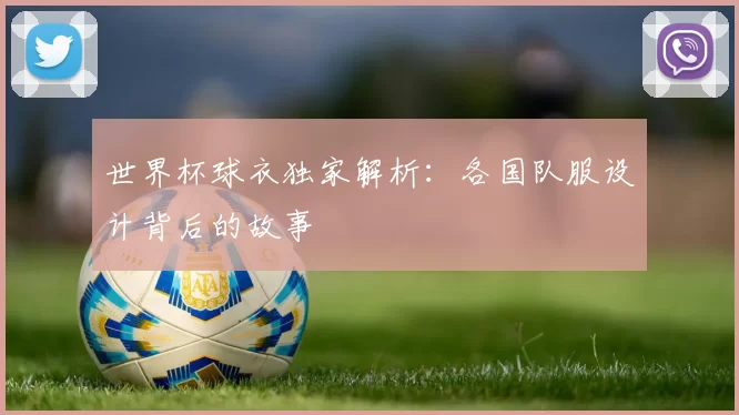 世界杯球衣独家解析：各国队服设计背后的故事