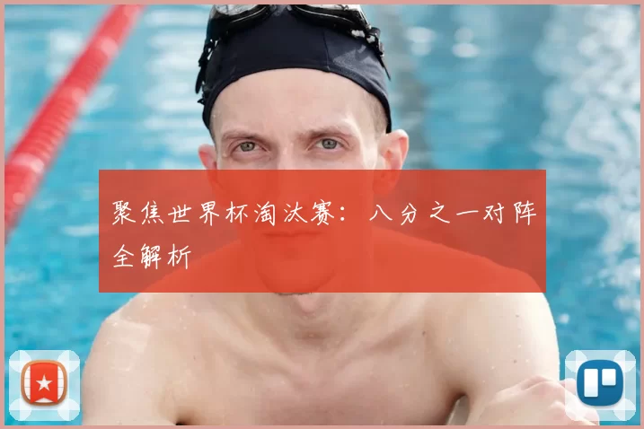 聚焦世界杯淘汰赛:八分之一对阵全解析