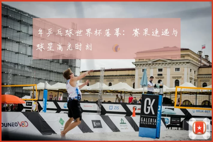 年乒乓球世界杯落幕：赛果速递与球星高光时刻
