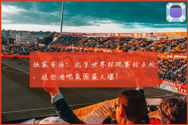 独家专访:北京世界杯观赛好去处,这些酒吧氛围最火爆!
