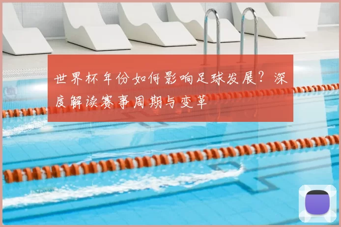 世界杯年份如何影响足球发展？深度解读赛事周期与变革