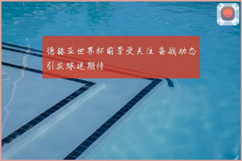 德赫亚世界杯前景受关注 备战动态引发球迷期待