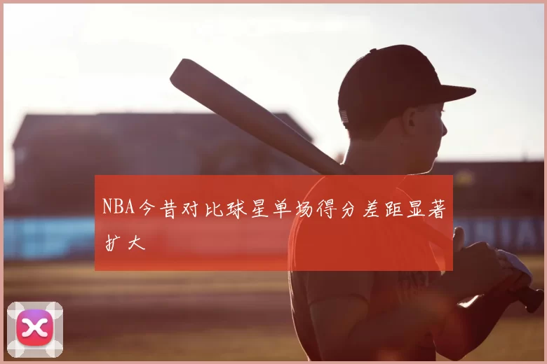 NBA今昔对比球星单场得分差距显著扩大