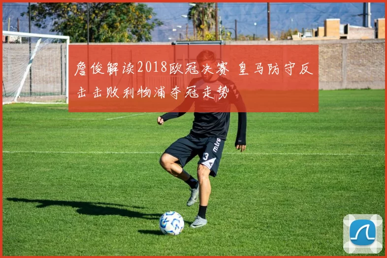 詹俊解读2018欧冠决赛 皇马防守反击击败利物浦夺冠走势