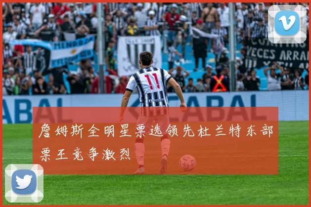 詹姆斯全明星票选领先杜兰特东部票王竞争激烈